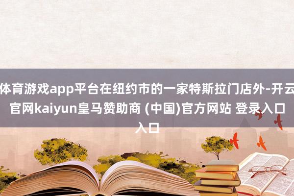体育游戏app平台在纽约市的一家特斯拉门店外-开云官网kaiyun皇马赞助商 (中国)官方网站 登录入口