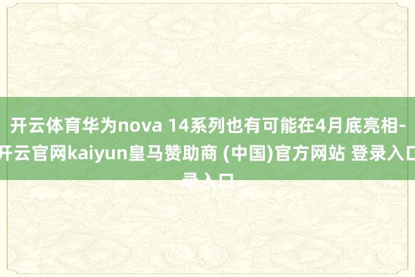 开云体育华为nova 14系列也有可能在4月底亮相-开云官网kaiyun皇马赞助商 (中国)官方网站 登录入口