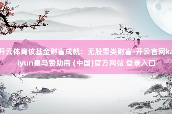 开云体育该基金财富成就：无股票类财富-开云官网kaiyun皇马赞助商 (中国)官方网站 登录入口