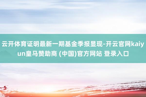 云开体育证明最新一期基金季报显现-开云官网kaiyun皇马赞助商 (中国)官方网站 登录入口