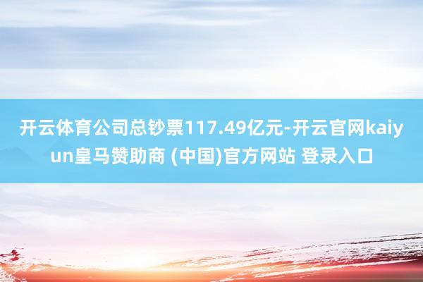 开云体育公司总钞票117.49亿元-开云官网kaiyun皇马赞助商 (中国)官方网站 登录入口