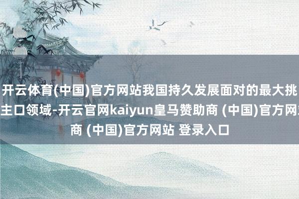 开云体育(中国)官方网站我国持久发展面对的最大挑战来自东谈主口领域-开云官网kaiyun皇马赞助商 (中国)官方网站 登录入口