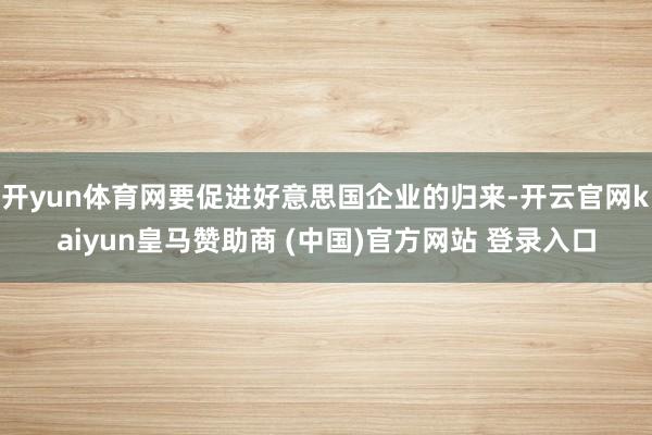 开yun体育网要促进好意思国企业的归来-开云官网kaiyun皇马赞助商 (中国)官方网站 登录入口