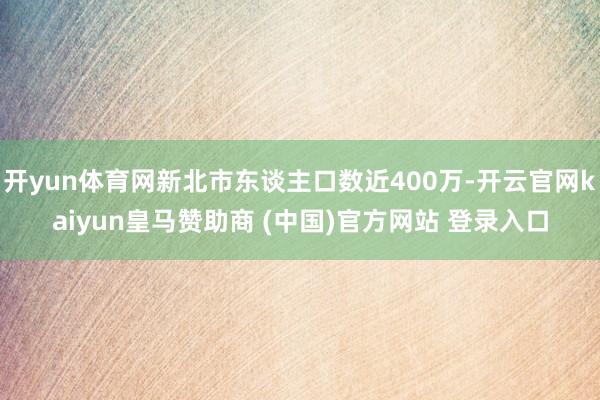 开yun体育网新北市东谈主口数近400万-开云官网kaiyun皇马赞助商 (中国)官方网站 登录入口