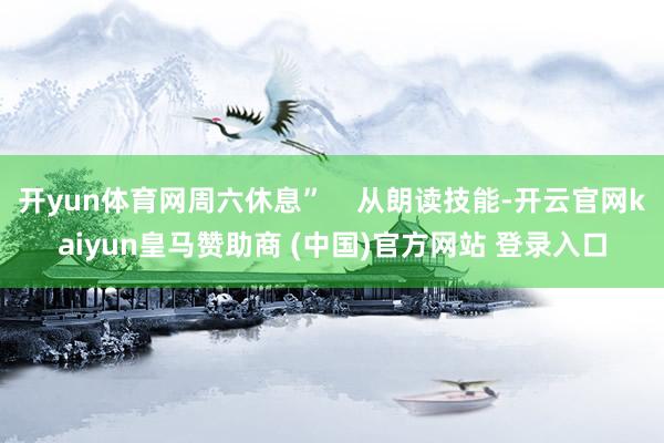 开yun体育网周六休息”    从朗读技能-开云官网kaiyun皇马赞助商 (中国)官方网站 登录入口