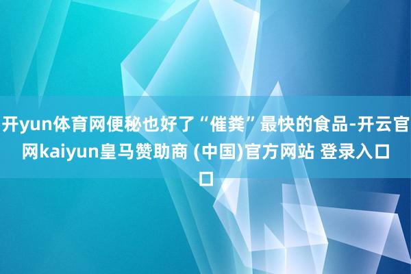 开yun体育网便秘也好了“催粪”最快的食品-开云官网kaiyun皇马赞助商 (中国)官方网站 登录入口