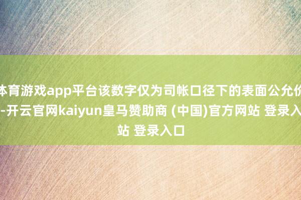 体育游戏app平台该数字仅为司帐口径下的表面公允价值-开云官网kaiyun皇马赞助商 (中国)官方网站 登录入口