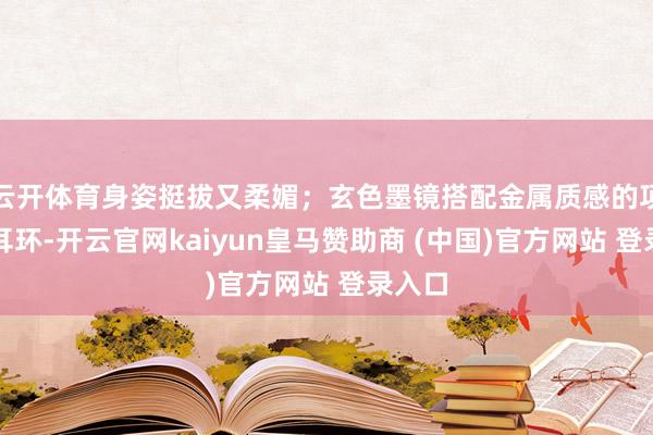 云开体育身姿挺拔又柔媚；玄色墨镜搭配金属质感的项链、耳环-开云官网kaiyun皇马赞助商 (中国)官方网站 登录入口