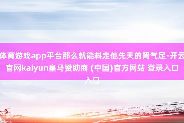 体育游戏app平台那么就能料定他先天的肾气足-开云官网kaiyun皇马赞助商 (中国)官方网站 登录入口
